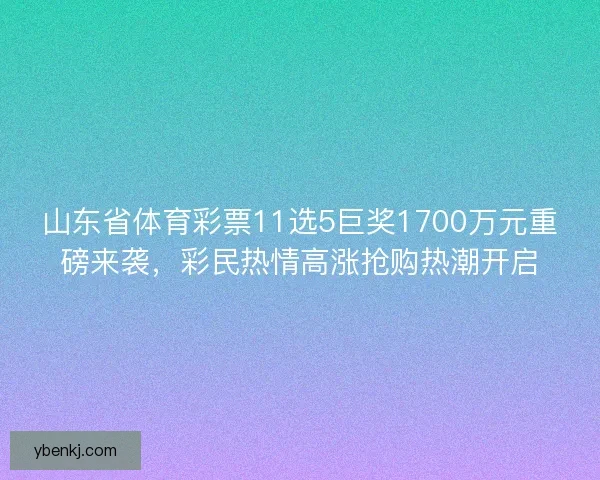 山东省体育彩票11选5巨奖1700万元重磅来袭,彩民热情高涨抢购热潮开启 山东省体育彩票11选5巨奖1700万元重磅来袭,彩民热情高涨抢购热潮开启
