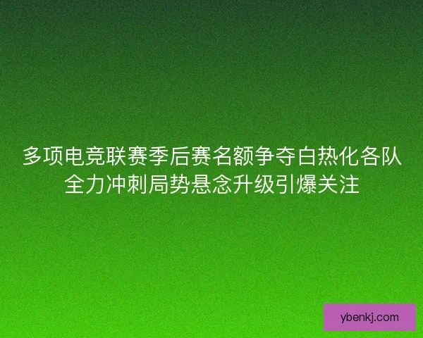 多项电竞联赛季后赛名额争夺白热化各队全力冲刺局势悬念升级引爆关注