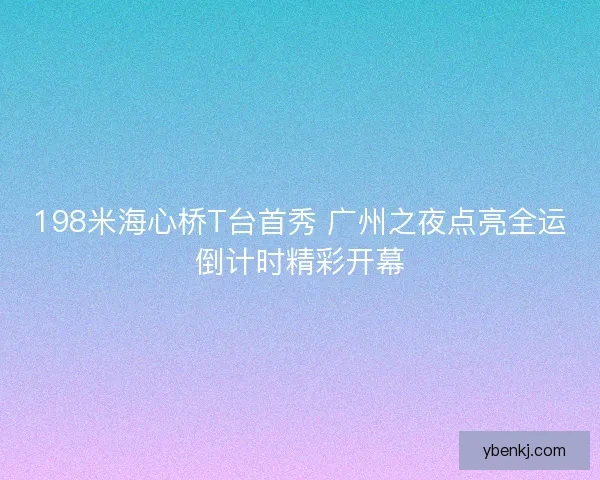 198米海心桥T台首秀 广州之夜点亮全运倒计时精彩开幕 198米海心桥T台首秀 广州之夜点亮全运倒计时精彩开幕