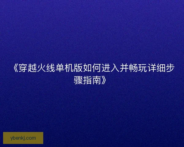 《穿越火线单机版如何进入并畅玩详细步骤指南》 《穿越火线单机版如何进入并畅玩详细步骤指南》