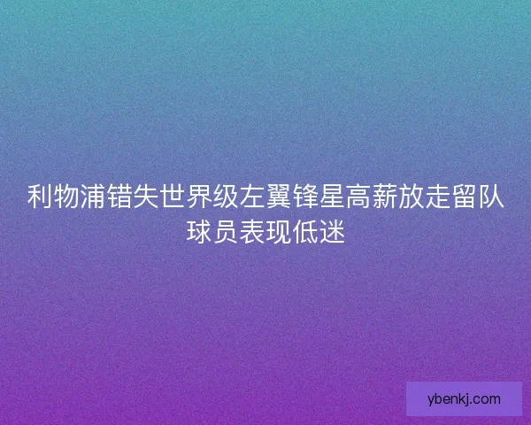 利物浦错失世界级左翼锋星高薪放走留队球员表现低迷 利物浦错失世界级左翼锋星高薪放走留队球员表现低迷