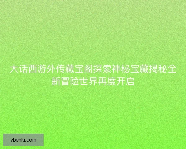 大话西游外传藏宝阁探索神秘宝藏揭秘全新冒险世界再度开启 大话西游外传藏宝阁探索神秘宝藏揭秘全新冒险世界再度开启
