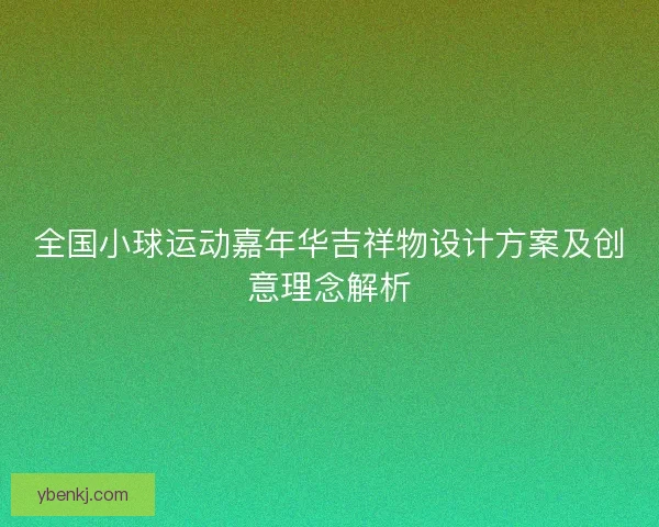 全国小球运动嘉年华吉祥物设计方案及创意理念解析 全国小球运动嘉年华吉祥物设计方案及创意理念解析