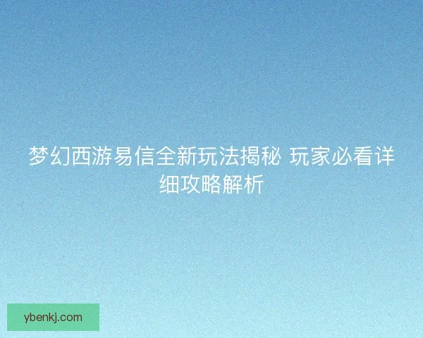 梦幻西游易信全新玩法揭秘 玩家必看详细攻略解析