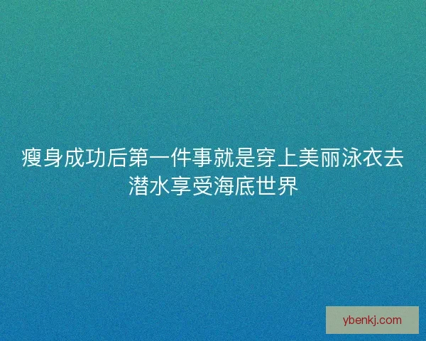 瘦身成功后第一件事就是穿上美丽泳衣去潜水享受海底世界 瘦身成功后第一件事就是穿上美丽泳衣去潜水享受海底世界